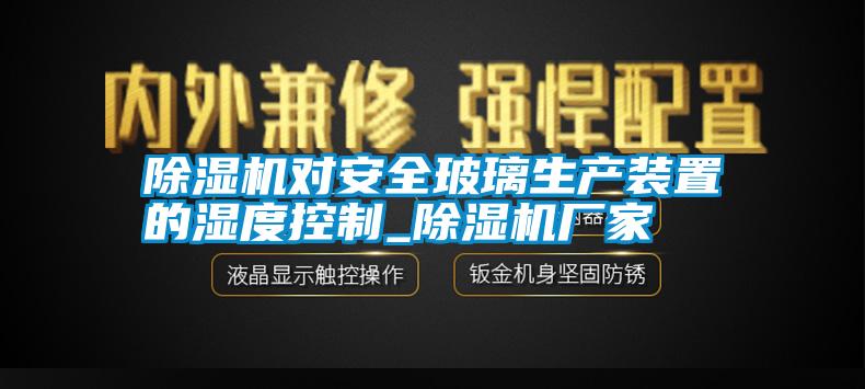 除湿机对安全玻璃生产装置的湿度控制_除湿机厂家