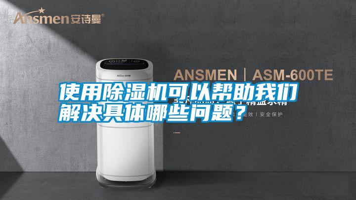 使用除湿机可以帮助我们解决具体哪些问题？