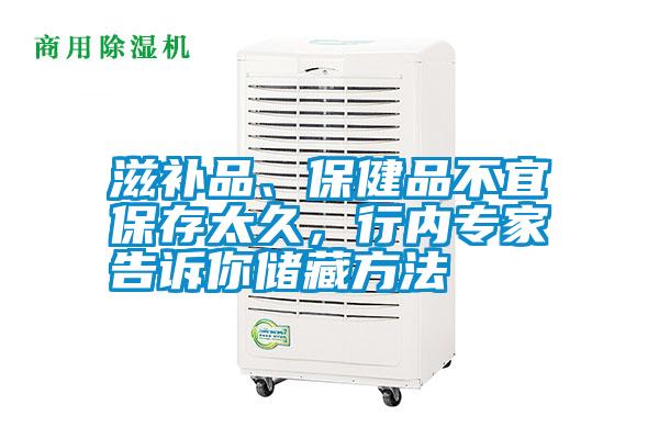 滋补品、保健品不宜保存太久，行内专家告诉你储藏方法