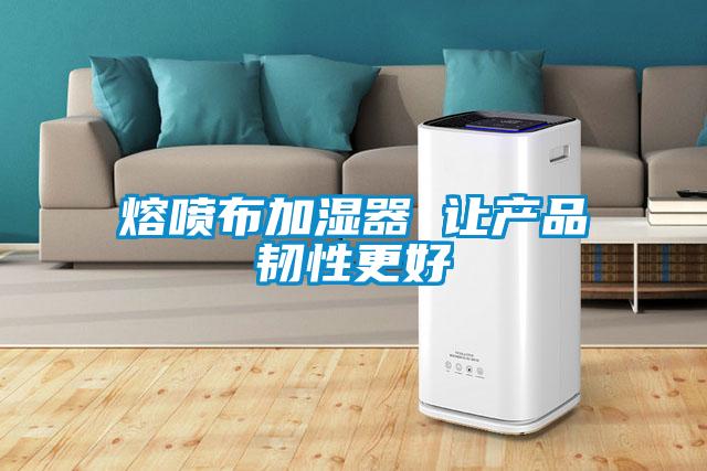 熔喷布加湿器 让产品韧性更好