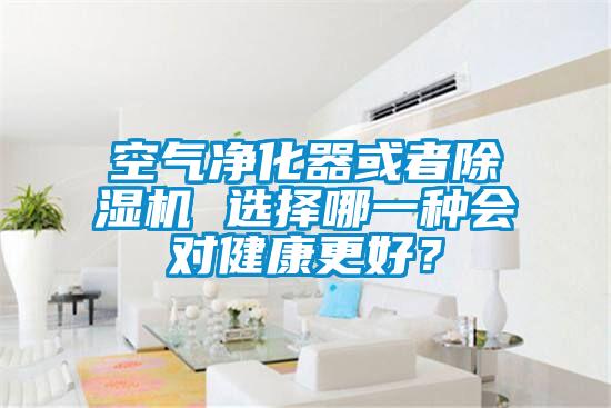 空气净化器或者除湿机 选择哪一种会对健康更好？