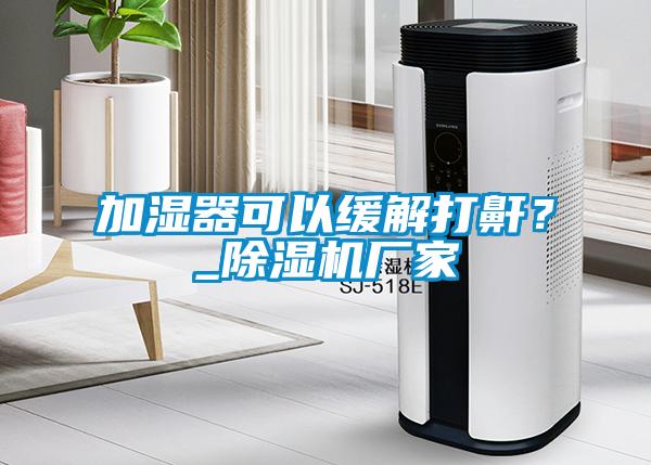 加湿器可以缓解打鼾？_除湿机厂家