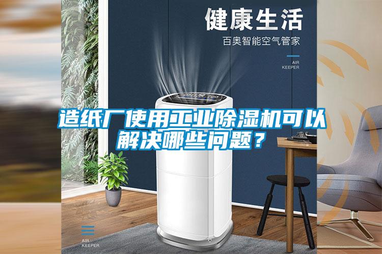 造纸厂使用工业除湿机可以解决哪些问题？