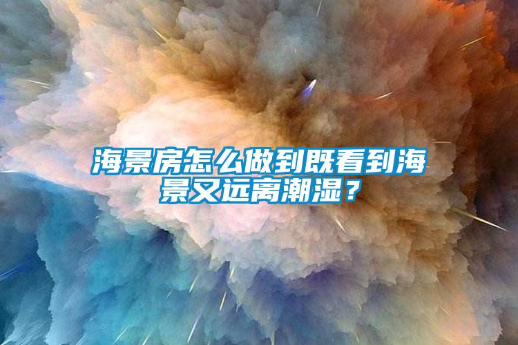 海景房怎么做到既看到海景又远离潮湿？