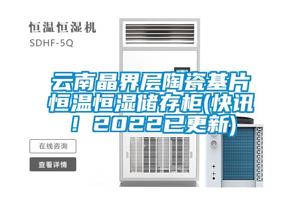 云南晶界层陶瓷基片恒温恒湿储存柜(快讯！2022已更新)