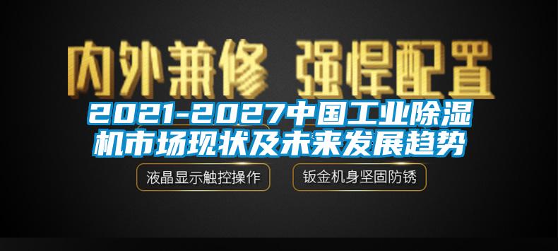 2021-2027中国工业除湿机市场现状及未来发展趋势