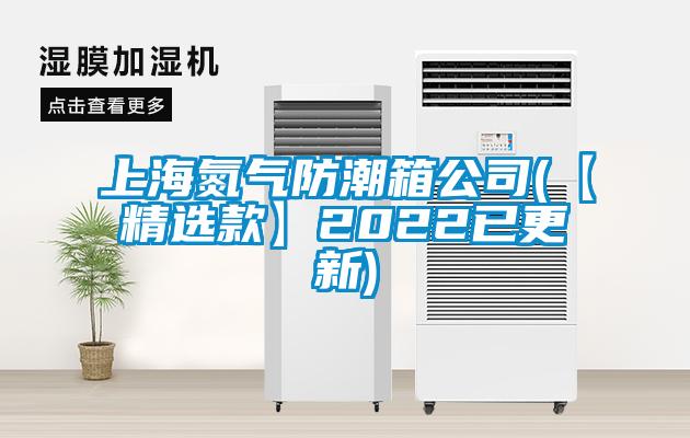 上海氮气防潮箱公司(【精选款】2022已更新)