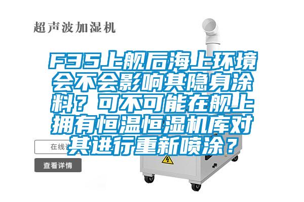 F35上舰后海上环境会不会影响其隐身涂料？可不可能在舰上拥有恒温恒湿机库对其进行重新喷涂？