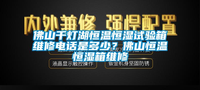 佛山千灯湖恒温恒湿试验箱维修电话是多少？佛山恒温恒湿箱维修