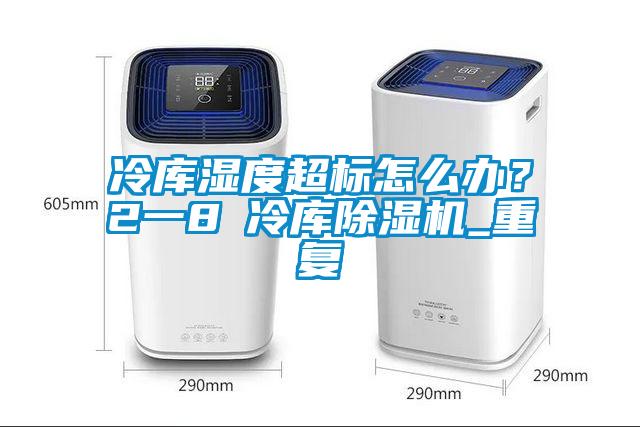 冷库湿度超标怎么办？2一8℃冷库除湿机_重复