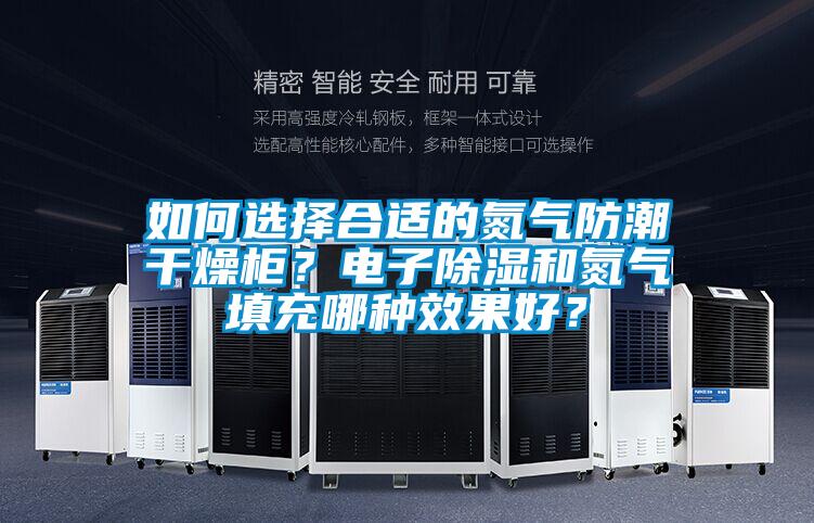 如何选择合适的氮气防潮干燥柜？电子除湿和氮气填充哪种效果好？