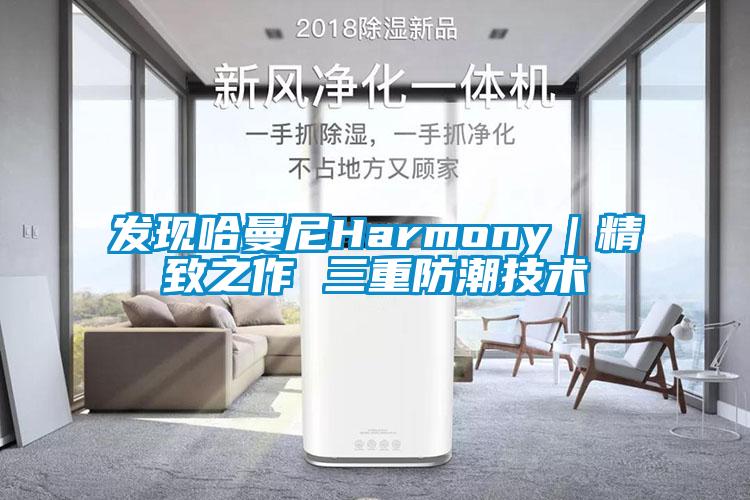 发现哈曼尼Harmony｜精致之作 三重防潮技术