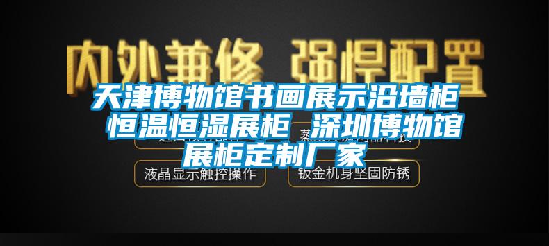 天津博物馆书画展示沿墙柜 恒温恒湿展柜 深圳博物馆展柜定制厂家