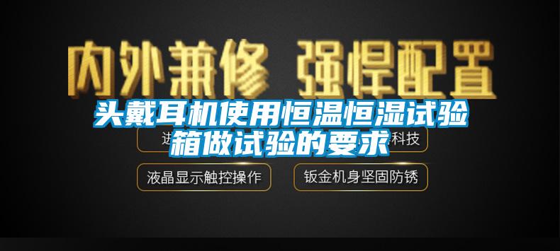 头戴耳机使用恒温恒湿试验箱做试验的要求