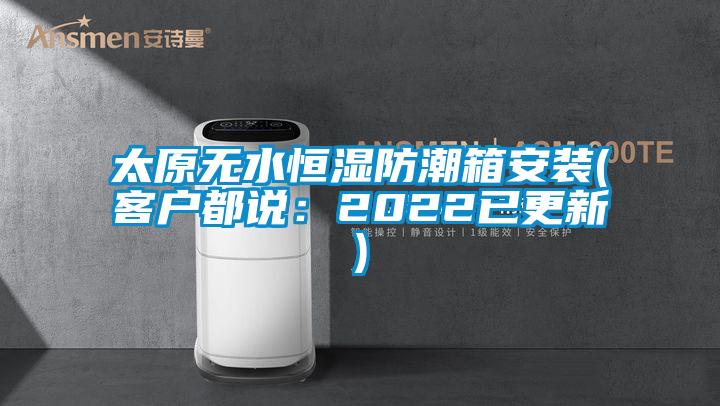 太原无水恒湿防潮箱安装(客户都说：2022已更新)