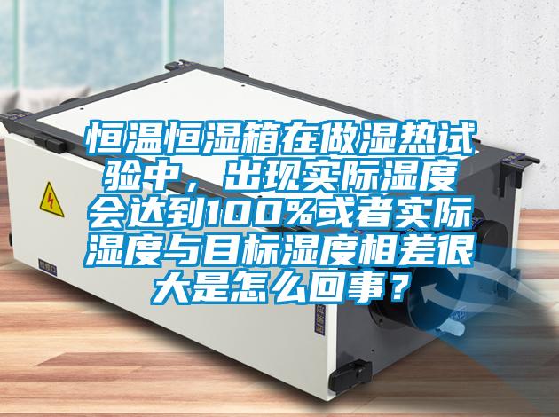 恒温恒湿箱在做湿热试验中，出现实际湿度会达到100%或者实际湿度与目标湿度相差很大是怎么回事？