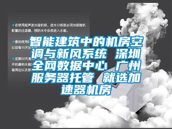 智能建筑中的机房空调与新风系统 深圳全网数据中心 广州服务器托管 就选加速器机房