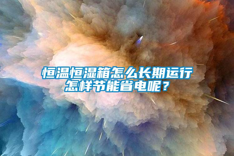 恒温恒湿箱怎么长期运行怎样节能省电呢？