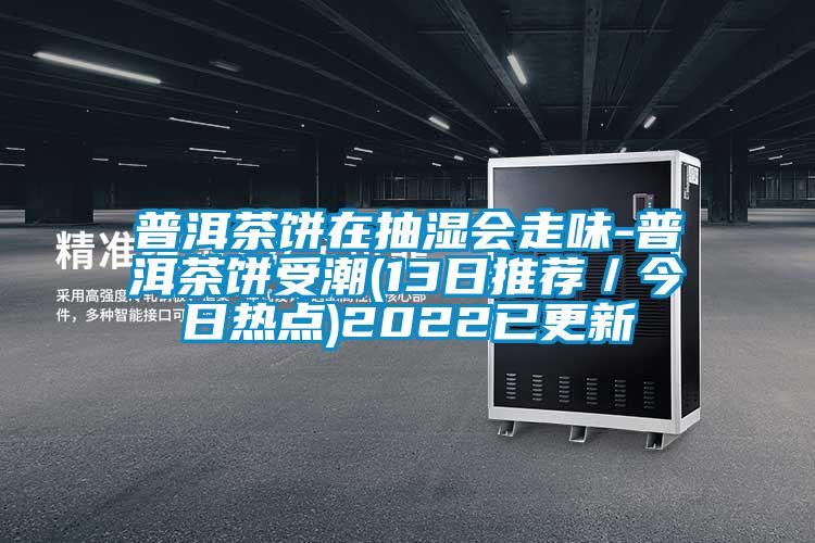 普洱茶饼在抽湿会走味-普洱茶饼受潮(13日推荐／今日热点)2022已更新