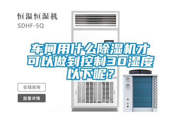 车间用什么除湿机才可以做到控制30湿度以下呢？