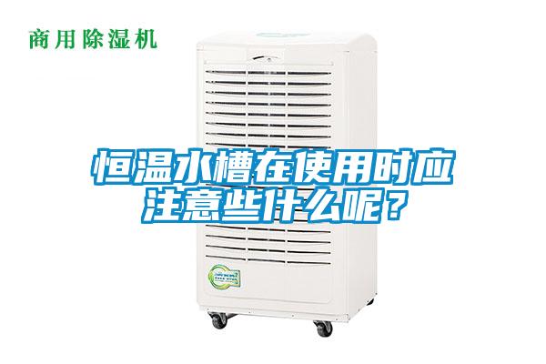 恒温水槽在使用时应注意些什么呢？