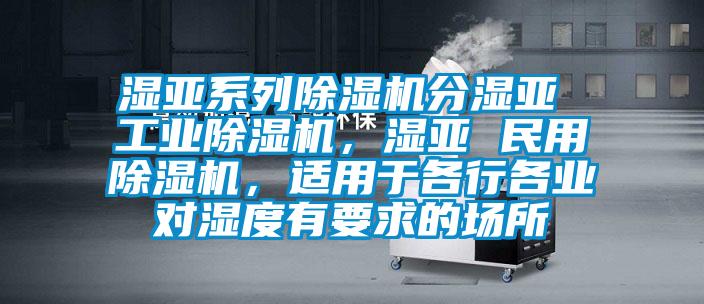 湿亚系列除湿机分湿亚 工业除湿机，湿亚 民用除湿机，适用于各行各业对湿度有要求的场所