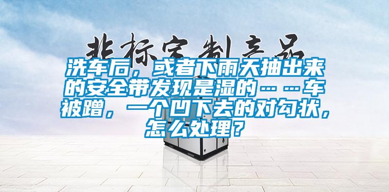 洗车后，或者下雨天抽出来的安全带发现是湿的……车被蹭，一个凹下去的对勾状，怎么处理？