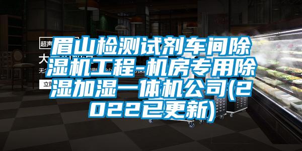 眉山检测试剂车间除湿机工程-机房专用除湿加湿一体机公司(2022已更新)