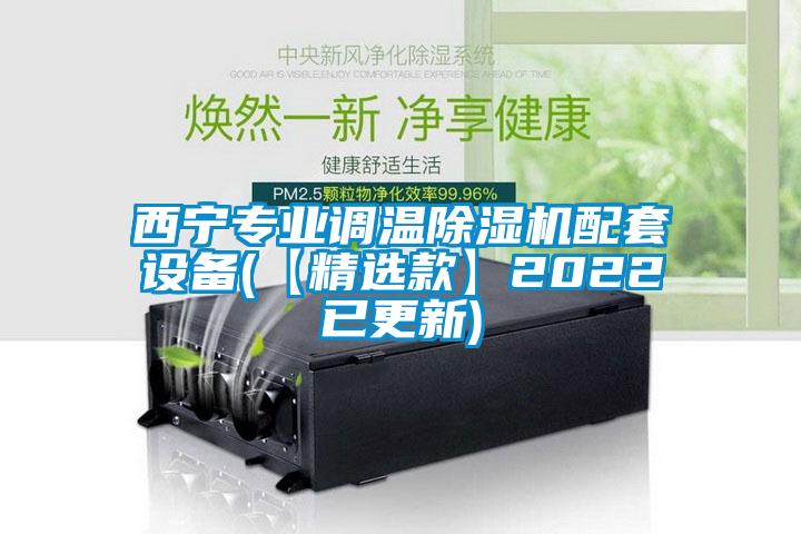 西宁专业调温除湿机配套设备(【精选款】2022已更新)