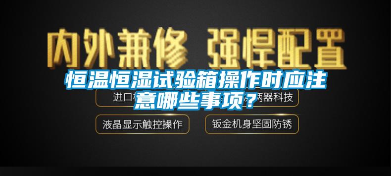 恒温恒湿试验箱操作时应注意哪些事项？