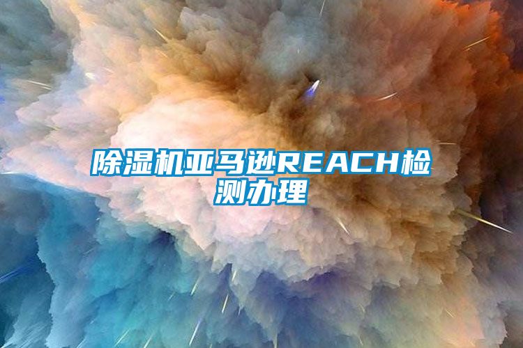 除湿机亚马逊REACH检测办理