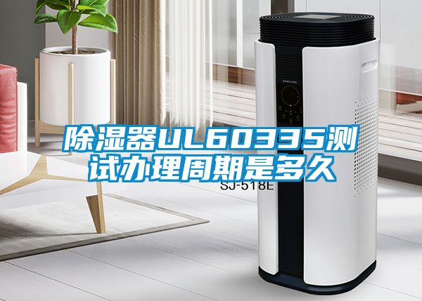 除湿器UL60335测试办理周期是多久