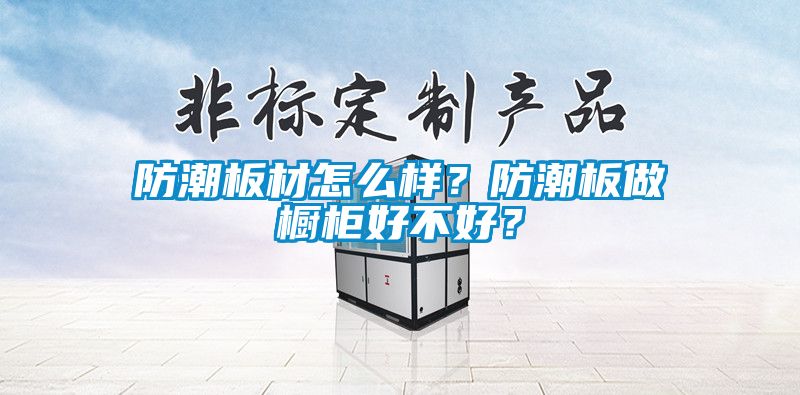 防潮板材怎么样？防潮板做橱柜好不好？