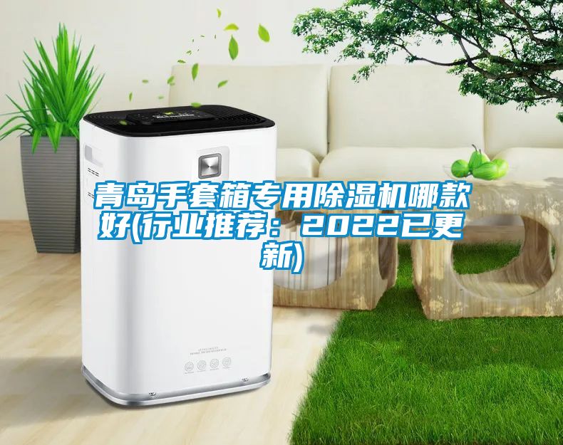 青岛手套箱专用除湿机哪款好(行业推荐：2022已更新)