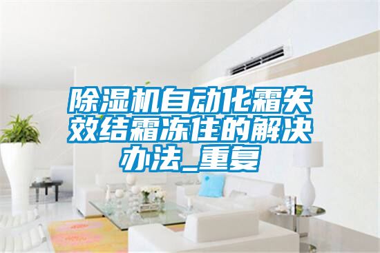 除湿机自动化霜失效结霜冻住的解决办法_重复