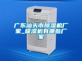 企业新闻广东汕头市除湿机厂家_吸湿机有哪些厂家