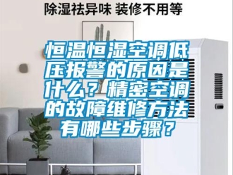 知识百科恒温恒湿空调低压报警的原因是什么？精密空调的故障维修方法有哪些步骤？